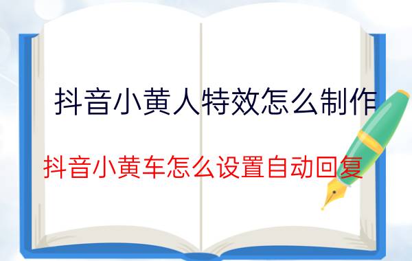 抖音小黄人特效怎么制作 抖音小黄车怎么设置自动回复？